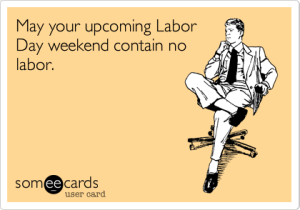 May your upcoming Labor Day weekend contain no labor.